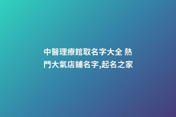 中醫理療館取名字大全 熱門大氣店鋪名字,起名之家-第1張-店鋪起名-玄機派
